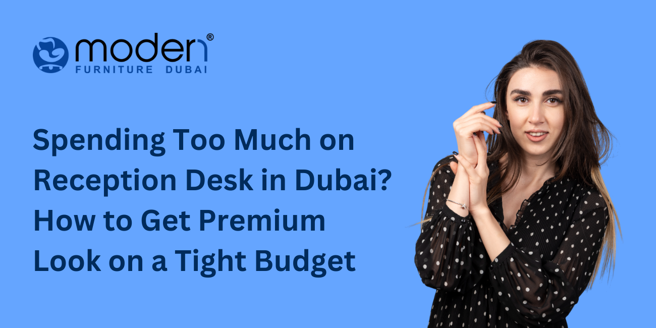 Spending Too Much on Reception Desk in Dubai? How to Get Premium Look on a Tight Budget